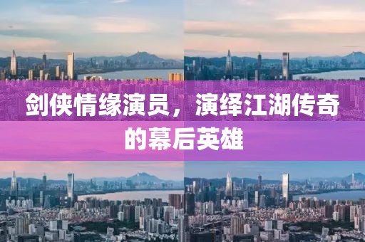 剑侠情缘演员，演绎江湖传奇的幕后英雄