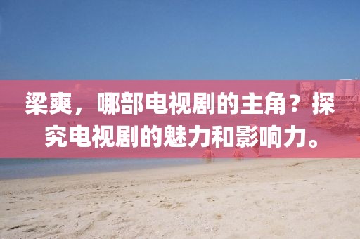 梁爽，哪部电视剧的主角？探究电视剧的魅力和影响力。