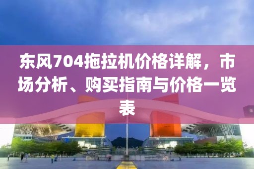 东风704拖拉机价格详解，市场分析、购买指南与价格一览表