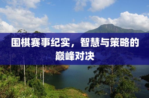 围棋赛事纪实，智慧与策略的巅峰对决