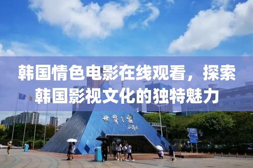 韩国情色电影在线观看，探索韩国影视文化的独特魅力