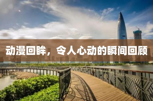 动漫回眸，令人心动的瞬间回顾