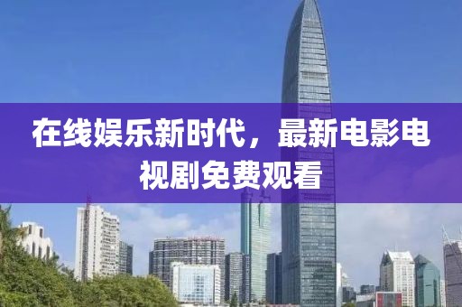 在线娱乐新时代，最新电影电视剧免费观看