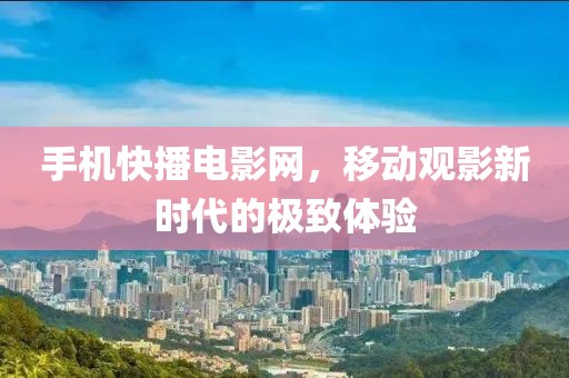 手机快播电影网，移动观影新时代的极致体验