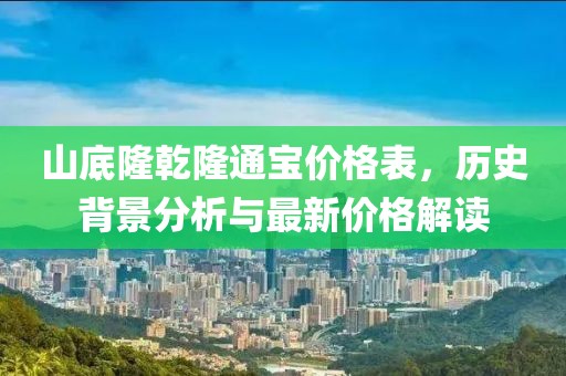 山底隆乾隆通宝价格表，历史背景分析与最新价格解读