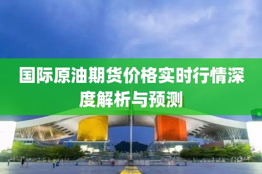 国际原油期货价格实时行情深度解析与预测