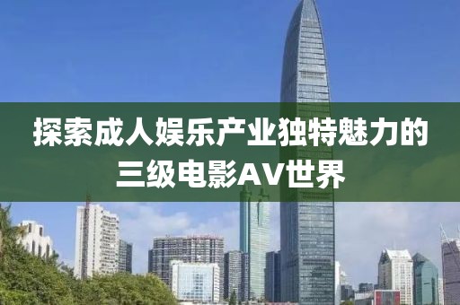 探索成人娱乐产业独特魅力的三级电影AV世界