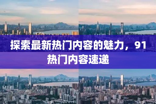 探索最新热门内容的魅力，91热门内容速递