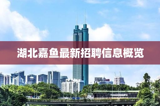 湖北嘉鱼最新招聘信息概览