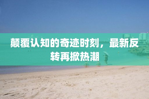 颠覆认知的奇迹时刻，最新反转再掀热潮