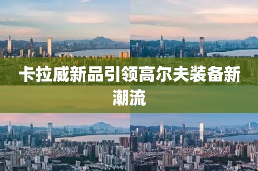 卡拉威新品引领高尔夫装备新潮流