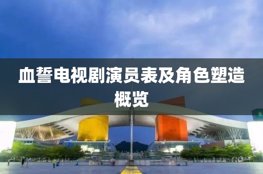 血誓电视剧演员表及角色塑造概览