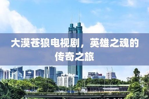 大漠苍狼电视剧，英雄之魂的传奇之旅