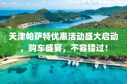 天津帕萨特优惠活动盛大启动，购车盛宴，不容错过！