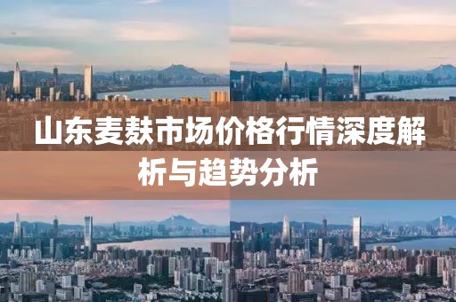 山东麦麸市场价格行情深度解析与趋势分析