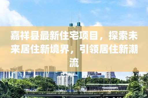 嘉祥县最新住宅项目，探索未来居住新境界，引领居住新潮流