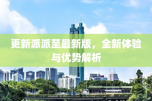 更新派派至最新版，全新体验与优势解析