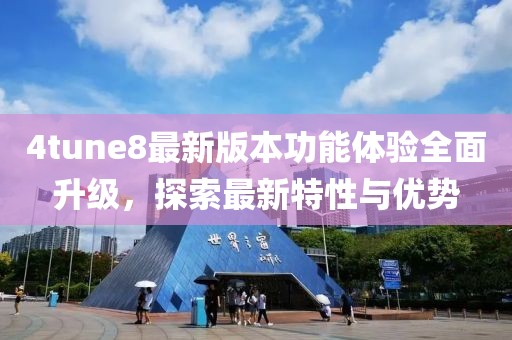 4tune8最新版本功能体验全面升级，探索最新特性与优势