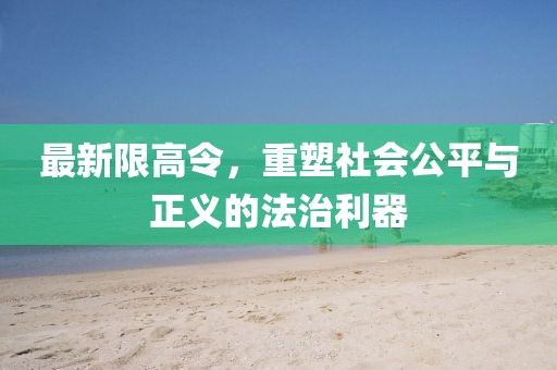 最新限高令，重塑社会公平与正义的法治利器