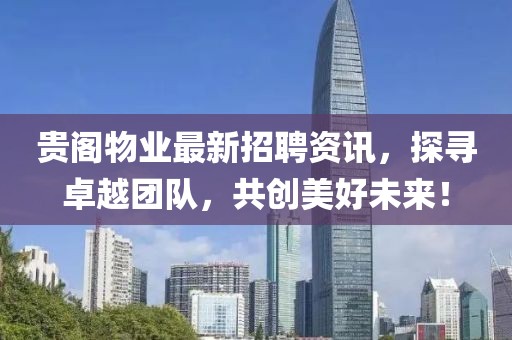 贵阁物业最新招聘资讯，探寻卓越团队，共创美好未来！
