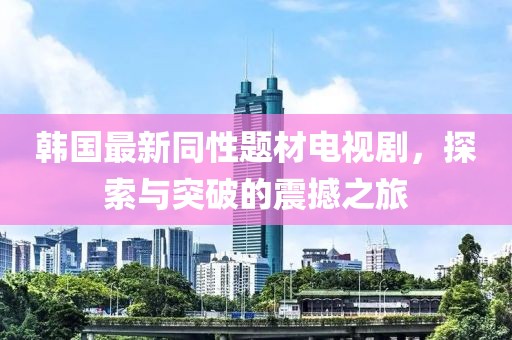 韩国最新同性题材电视剧，探索与突破的震撼之旅