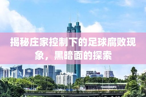 揭秘庄家控制下的足球腐败现象，黑暗面的探索