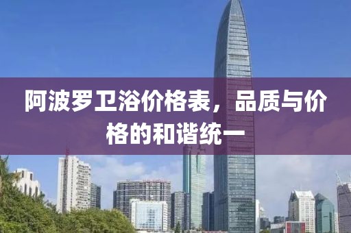 阿波罗卫浴价格表，品质与价格的和谐统一