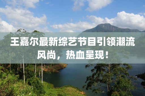 王嘉尔最新综艺节目引领潮流风尚，热血呈现！