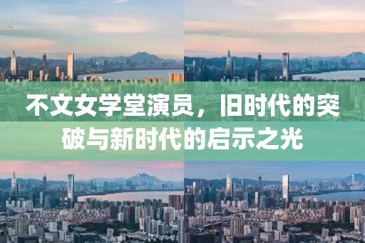不文女学堂演员，旧时代的突破与新时代的启示之光
