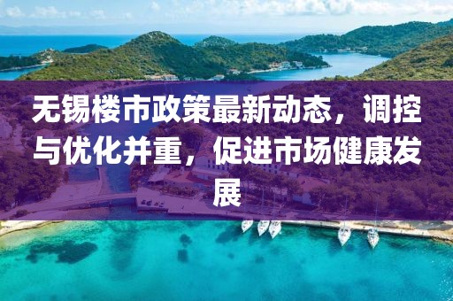 无锡楼市政策最新动态，调控与优化并重，促进市场健康发展