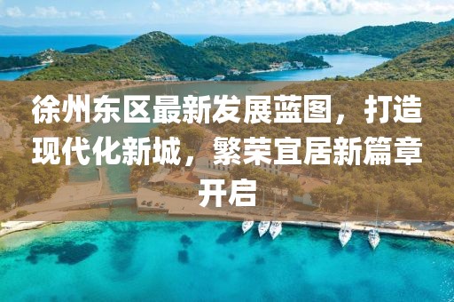徐州东区最新发展蓝图，打造现代化新城，繁荣宜居新篇章开启