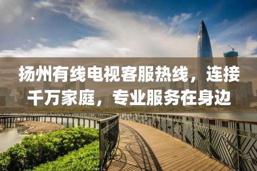 扬州有线电视客服热线，连接千万家庭，专业服务在身边