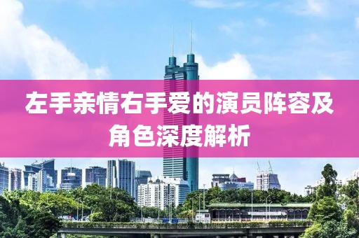 左手亲情右手爱的演员阵容及角色深度解析