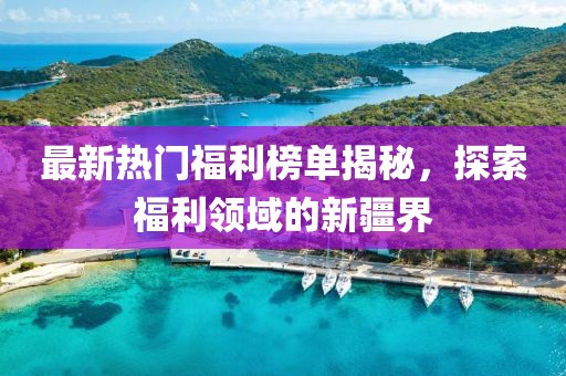 最新热门福利榜单揭秘，探索福利领域的新疆界