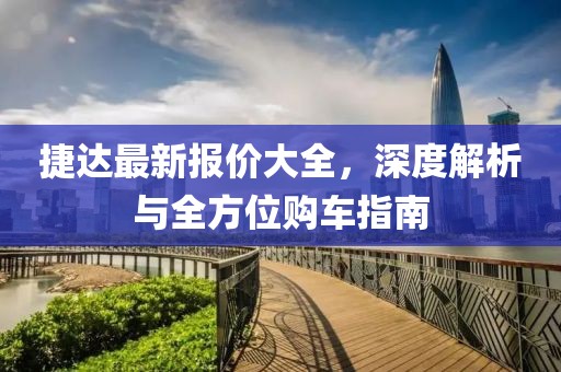 捷达最新报价大全，深度解析与全方位购车指南