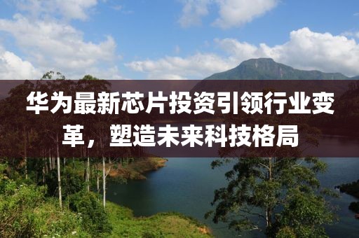 华为最新芯片投资引领行业变革，塑造未来科技格局