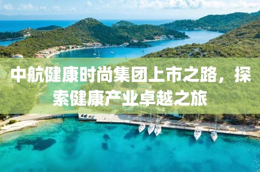 中航健康时尚集团上市之路，探索健康产业卓越之旅
