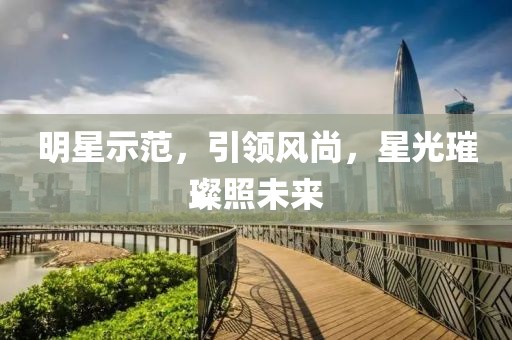 明星示范，引领风尚，星光璀璨照未来