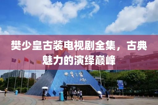 樊少皇古装电视剧全集，古典魅力的演绎巅峰