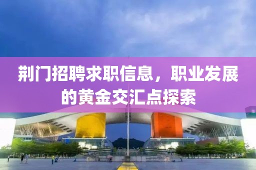 荆门招聘求职信息，职业发展的黄金交汇点探索