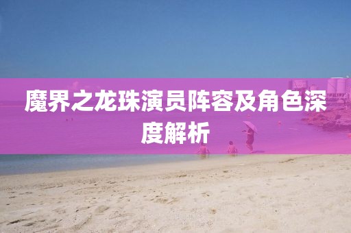 魔界之龙珠演员阵容及角色深度解析