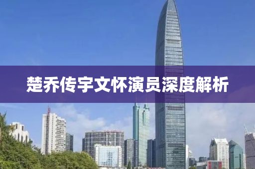 楚乔传宇文怀演员深度解析