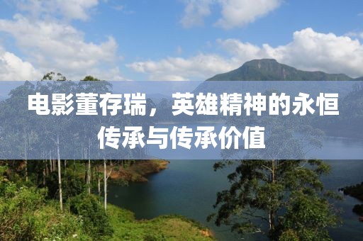 电影董存瑞，英雄精神的永恒传承与传承价值