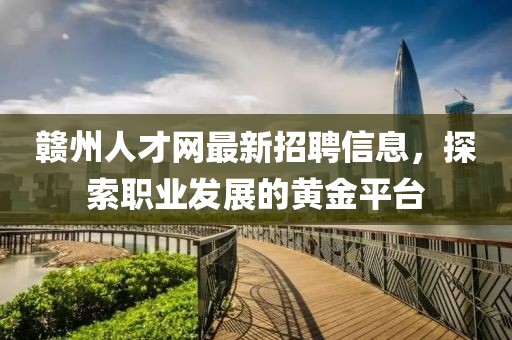 赣州人才网最新招聘信息，探索职业发展的黄金平台
