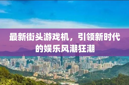 最新街头游戏机，引领新时代的娱乐风潮狂潮