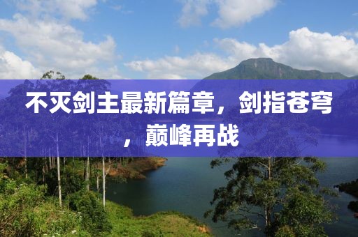 不灭剑主最新篇章，剑指苍穹，巅峰再战