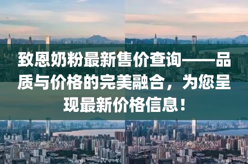 致恩奶粉最新售价查询——品质与价格的完美融合，为您呈现最新价格信息！