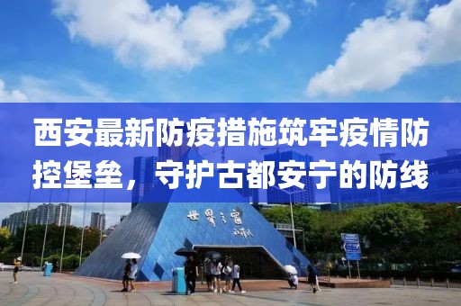 西安最新防疫措施筑牢疫情防控堡垒，守护古都安宁的防线