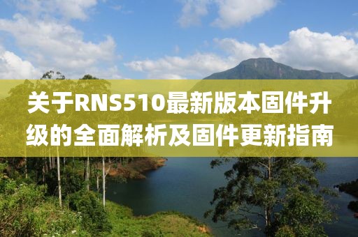 关于RNS510最新版本固件升级的全面解析及固件更新指南