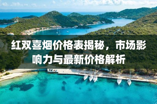 红双喜烟价格表揭秘，市场影响力与最新价格解析
